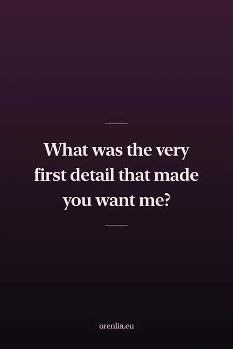What was the very first detail that made you want me?