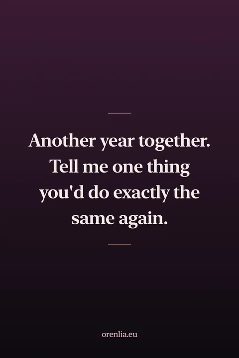 Another year together. Tell me one thing you'd do exactly the same again.