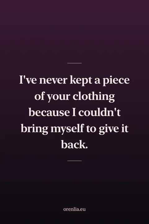 I've never kept a piece of your clothing because I couldn't bring myself to give it back.