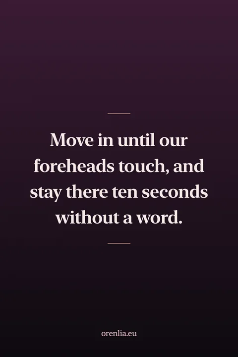 Move in until our foreheads touch, and stay there ten seconds without a word.