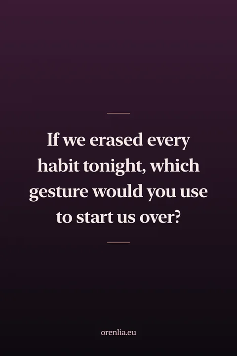 If we erased every habit tonight, which gesture would you use to start us over?