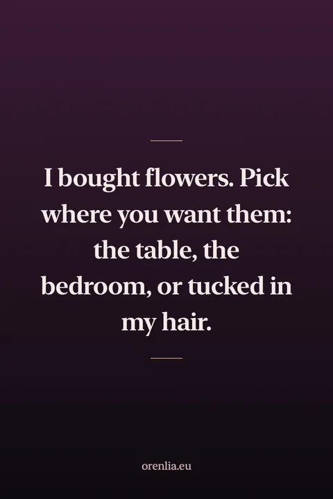 I bought flowers. Pick where you want them: the table, the bedroom, or tucked in my hair.