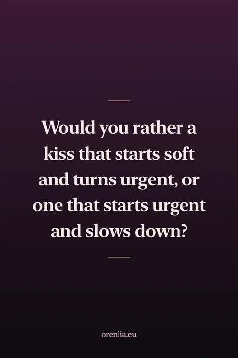 Would you rather a kiss that starts soft and turns urgent, or one that starts urgent and slows down?