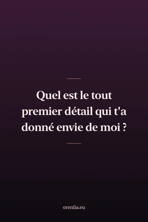 Quel est le tout premier détail qui t'a donné envie de moi ?