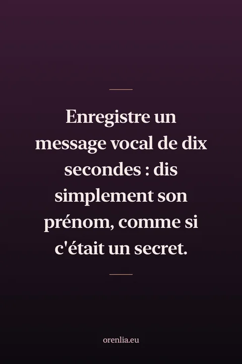 Enregistre un message vocal de dix secondes : dis simplement son prénom, comme si c'était un secret.