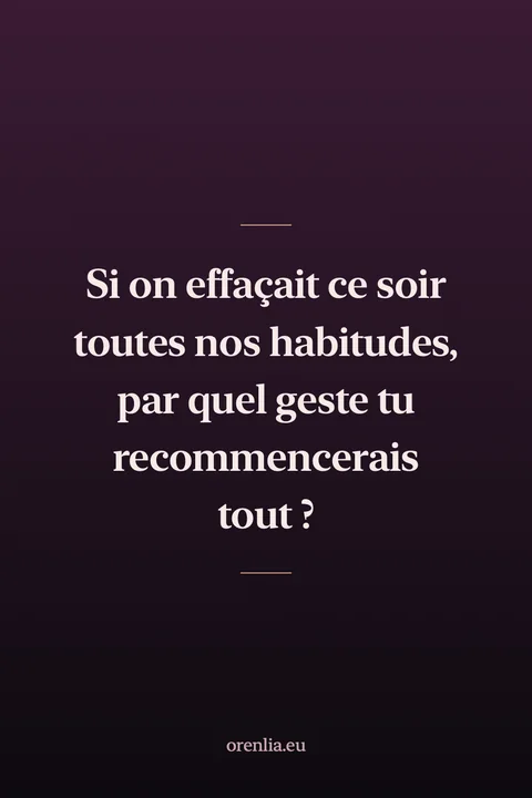 Si on effaçait ce soir toutes nos habitudes, par quel geste tu recommencerais tout ?