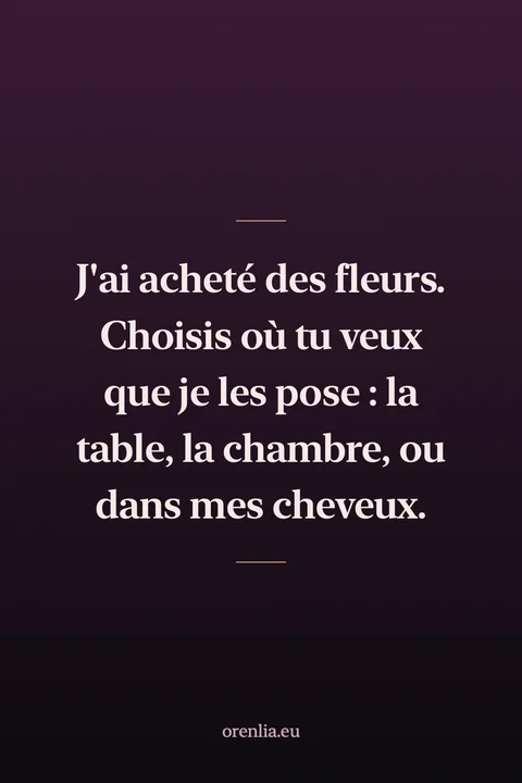 J'ai acheté des fleurs. Choisis où tu veux que je les pose : la table, la chambre, ou dans mes cheveux.