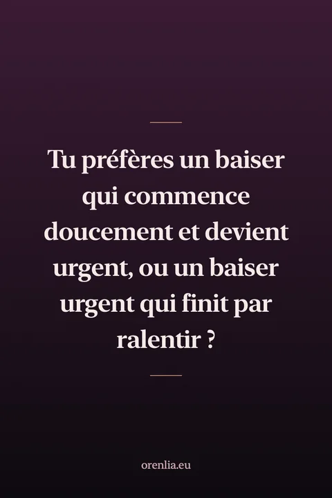 Tu préfères un baiser qui commence doucement et devient urgent, ou un baiser urgent qui finit par ralentir ?